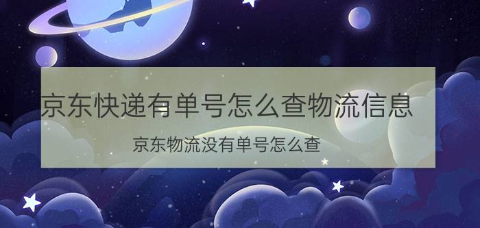 京东快递有单号怎么查物流信息 京东物流没有单号怎么查？